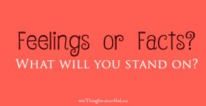 Feelings or Facts. What will your life stand on?