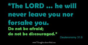 Dueteronomy 31:8 The Lord will never leaver you nor forsake you
