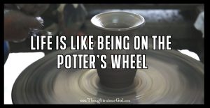Life is Like Being on the Potters Wheel