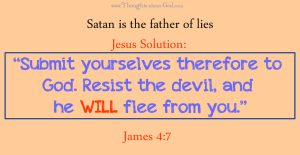 James 4:7 “Submit yourselves therefore to God. Resist the devil, and he WILL flee from you.”