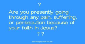 Are you presently going through any pain, suffering, or persecution because of your faith in Jesus?