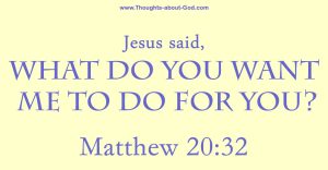 Matthew 20:32 Jesus said, What do you want me to do for you?