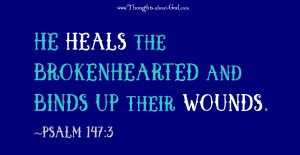 He heals the brokenhearted and binds up their wounds. ~Psalm 147:3