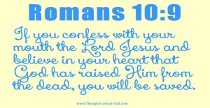 Romans 10:9 If you confess with your mouth the Lord Jesus and believe in your heart that God has raised Him from the dead, you will be saved.