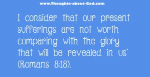 Romans 8:28 I consider that our present sufferings are not worth comparing with the glory that will be revealed in us.