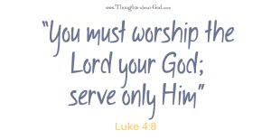 Luke 4:8 "You must worship the Lord your God; serve only Him"