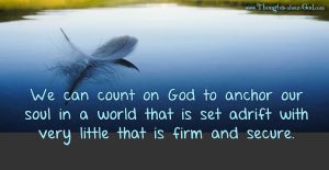 God our Anchor. We can count on God to anchor our soul in a world that is set adrift with very little that is firm and secure.