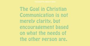 The Goal in Christian Communication is not merely clarity, but encouragement based on what the needs of the other person are.
