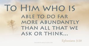 Ephesians 3:20 Now to Him who is able to do far more abundantly than all that we ask or think...