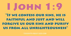 1 John 1:9 “If we confess our sins, he is faithful and just and will forgive us our sins and purify us from all unrighteousness”