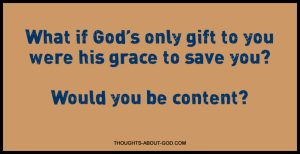 What if God’s only gift to you were his grace to save you? Would you be content?