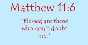 Matthew 11:6 Blessed are those who don’t doubt me.
