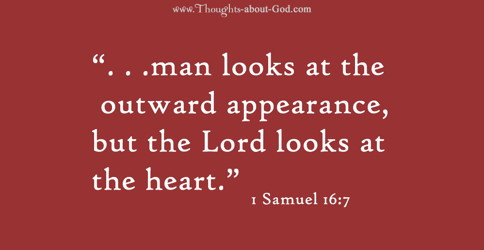 1 Samuel 16:7 “. . .man looks at the outward appearance, but the Lord looks at the heart.”