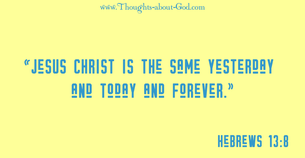 Hebrews 13:8 "Jesus Christ is the same yesterday and today and forever." Hebrews 13:8 (NIV)