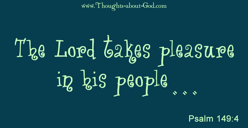 Psalm 149:4 The Lord takes pleasure in his people…