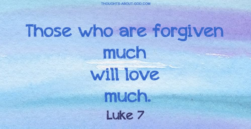 Luke 7. Those who are forgiven much will love much.