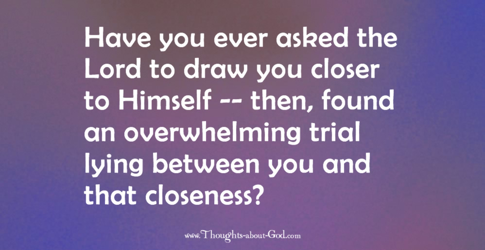 Obstacles and pathways. Have you ever asked the Lord to draw you closer to Himself -- then, found an overwhelming trial lying between you and that closeness?