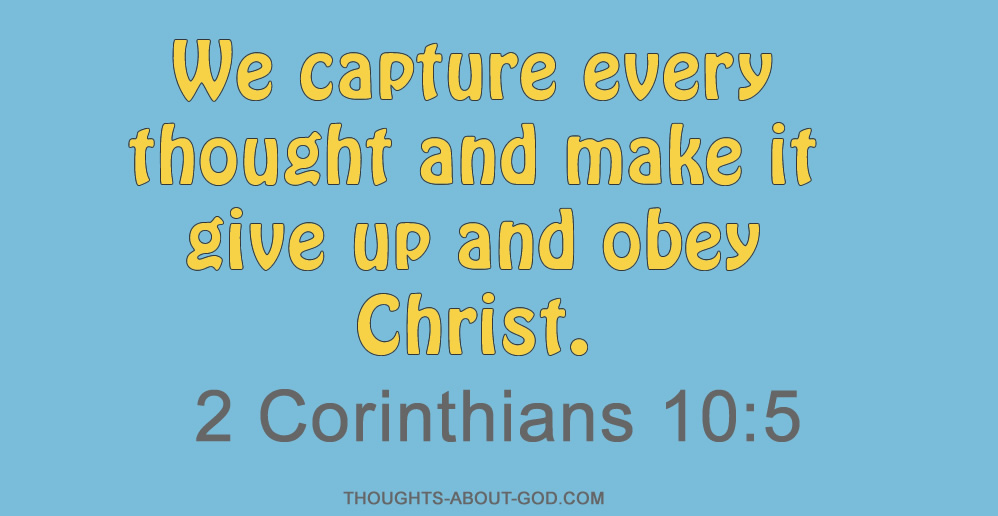 2 Corinthians 10:5 We capture every thought and make it give up and obey Christ.