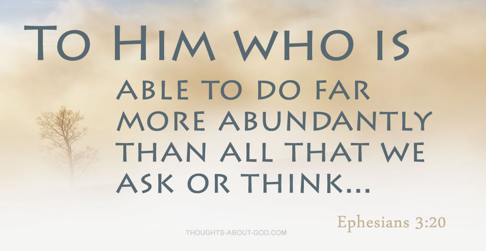 Ephesians 3:20 Now to Him who is able to do far more abundantly than all that we ask or think...