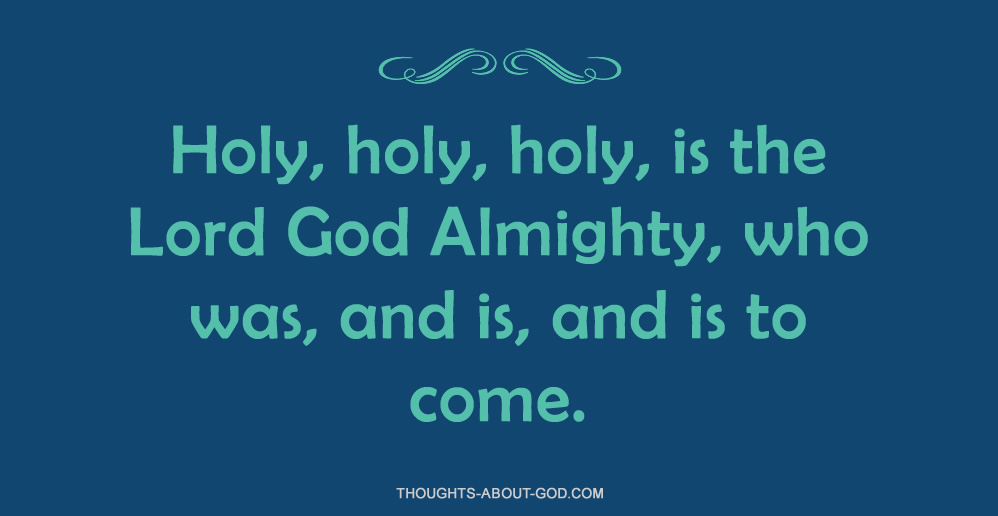 Holy, holy, holy, is the Lord God Almighty, who was, and is, and is to come.