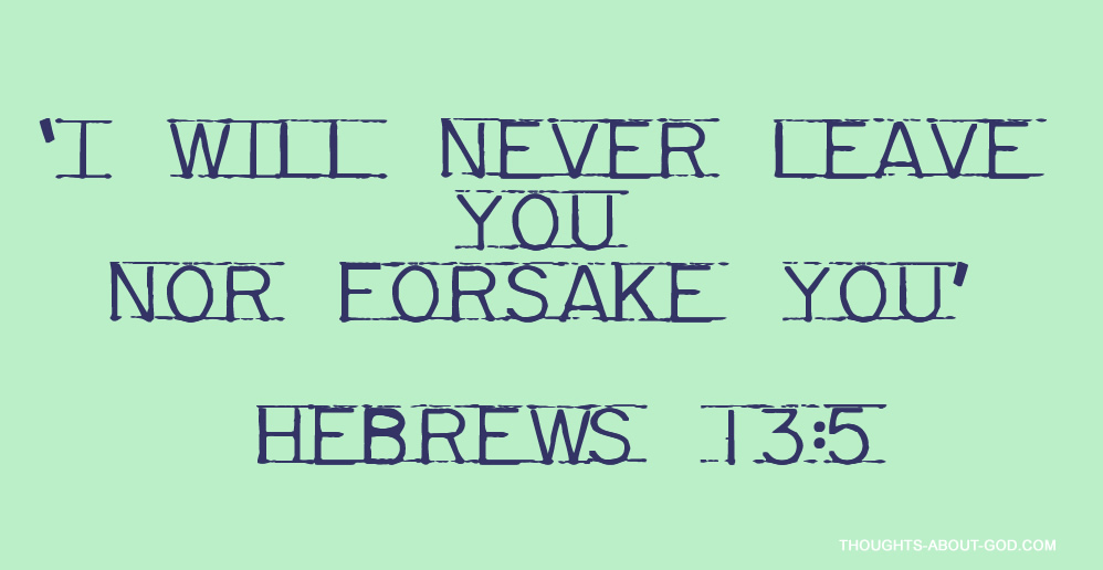 Hebrews 13:5 I will never leave you nor forsake you.