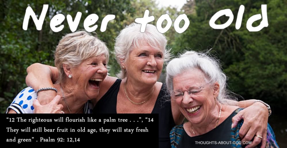 “12 The righteous will flourish like a palm tree . . .”, “14 They will still bear fruit in old age, they will stay fresh and green” . Psalm 92: 12,14