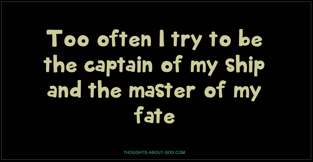 Too often I try to be the captain of my ship and the master of my fate