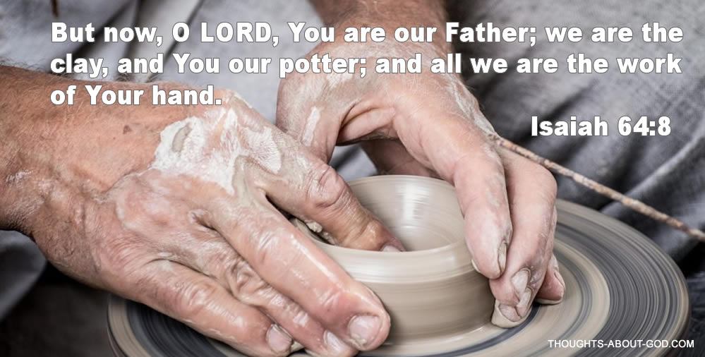 Potter. Isaiah 64:8 But now, O LORD, You are our Father; we are the clay, and You our potter; and all we are the work of Your hand.