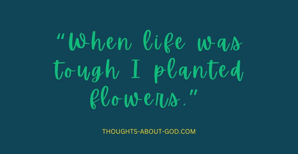When Life is Tough, Plant Flowers