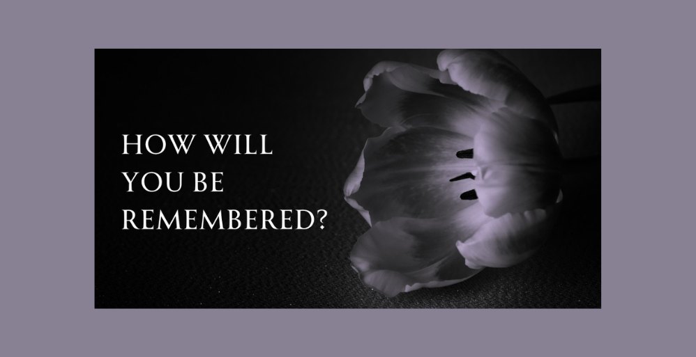 How Will You be Remembered?