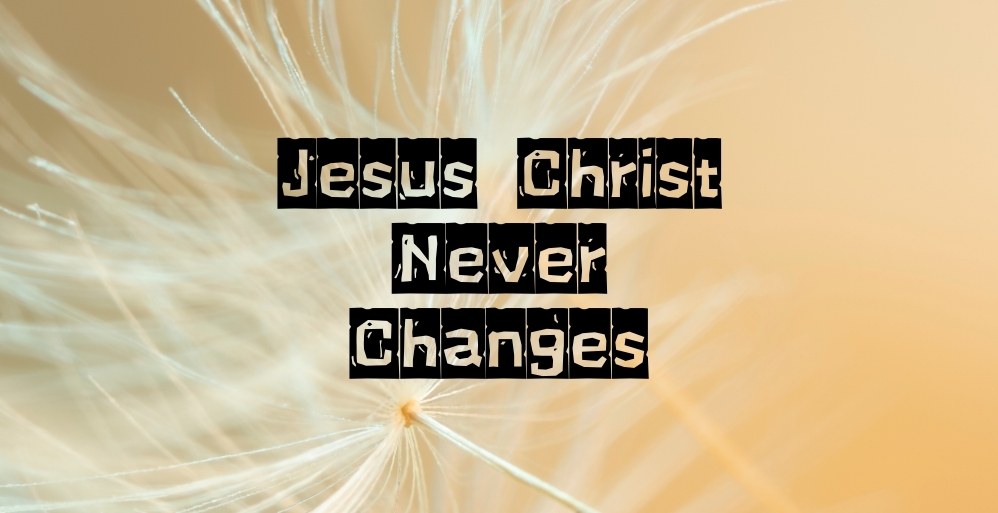 Jesus Christ Never Changes
