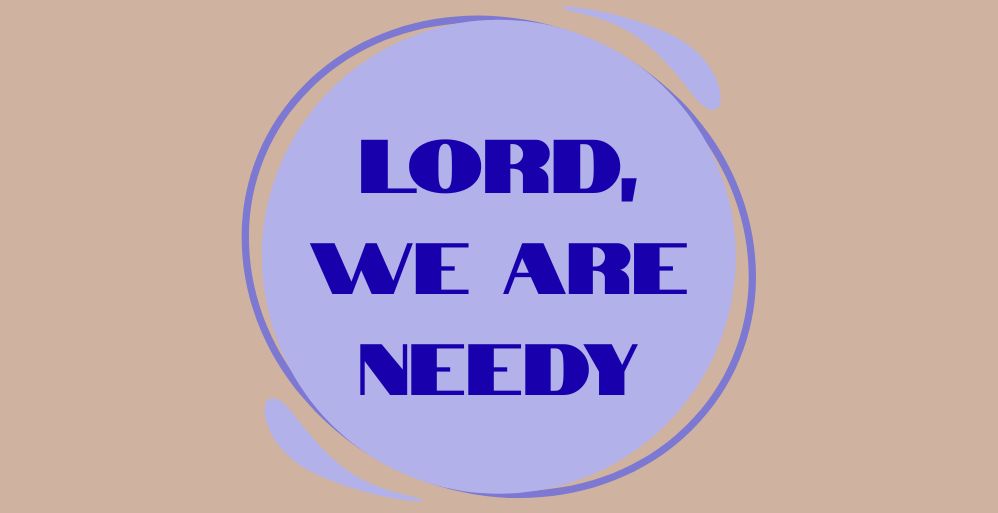 Lord, We Are Needy
