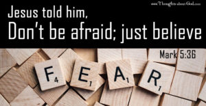 Jesus said, Don't be afraid, just believe. Mark 5:36