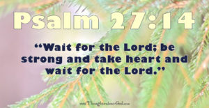 Psalm27:14 “Wait for the Lord; be strong and take heart and wait for the Lord.”
